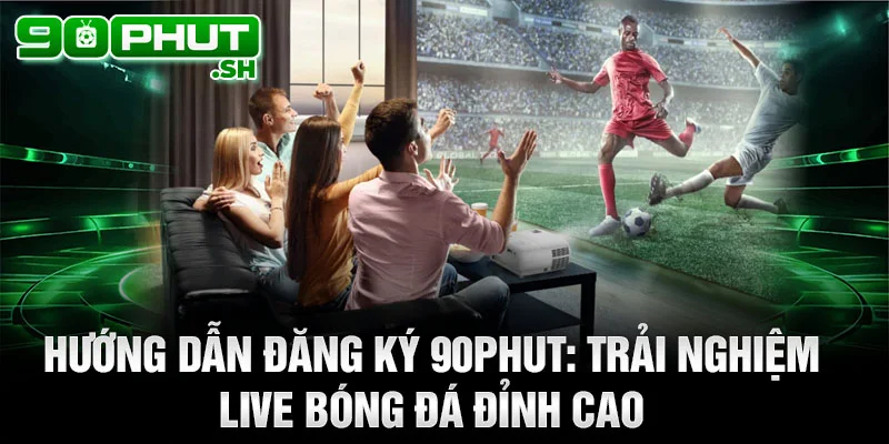 Hướng dẫn Đăng ký 90phut: Trải nghiệm Live bóng đá đỉnh cao