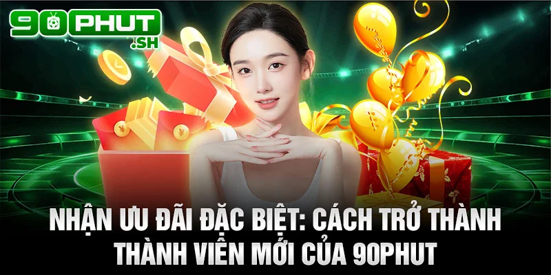 Nhận ưu đãi đặc biệt: cách trở thành thành viên mới của 90phut